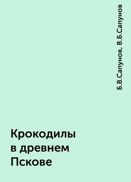 Крокодилы в древнем Пскове, Б.В.Сапунов, В.Б.Сапунов