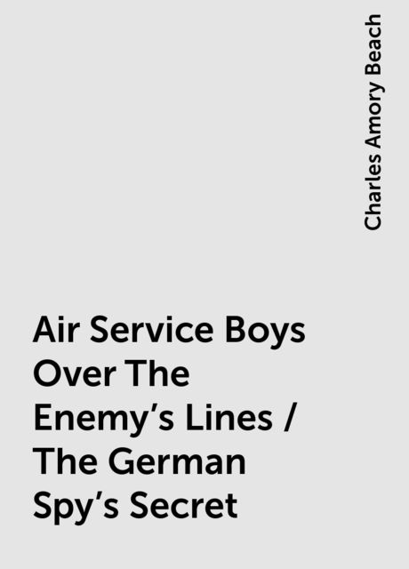 Air Service Boys Over The Enemy's Lines / The German Spy's Secret, Charles Amory Beach