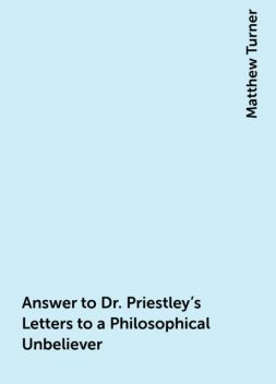 Answer to Dr. Priestley's Letters to a Philosophical Unbeliever, Matthew Turner