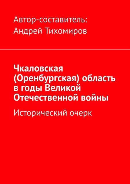 Чкаловская (Оренбургская) область в годы Великой Отечественной войны. Исторический очерк, Андрей Тихомиров