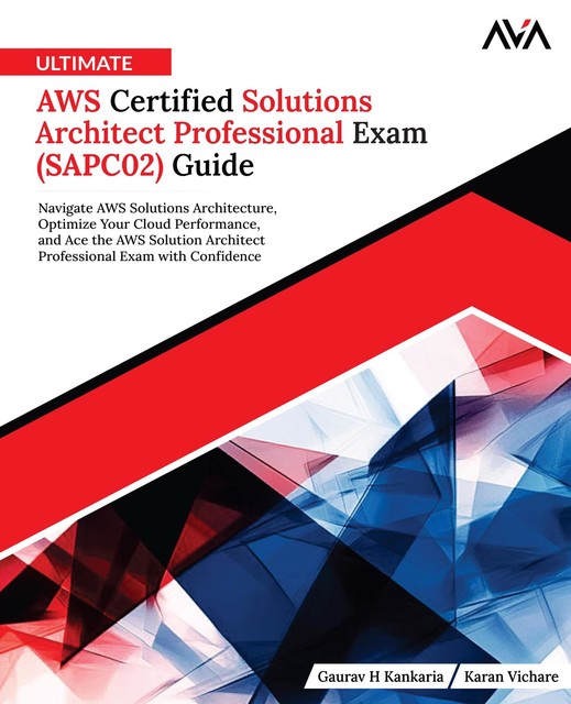 Ultimate AWS Certified Solutions Architect Professional Exam (SAPC02) Guide, Gaurav H Kankaria, Karan Vichare