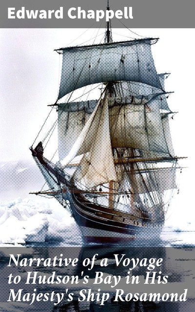 Narrative of a Voyage to Hudson's Bay in His Majesty's Ship Rosamond Containing Some Account of the North-eastern Coast of America and of the Tribes Inhabiting That Remote Region, Edward Chappell