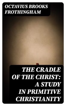 The Cradle of the Christ: A Study in Primitive Christianity, Octavius Brooks Frothingham