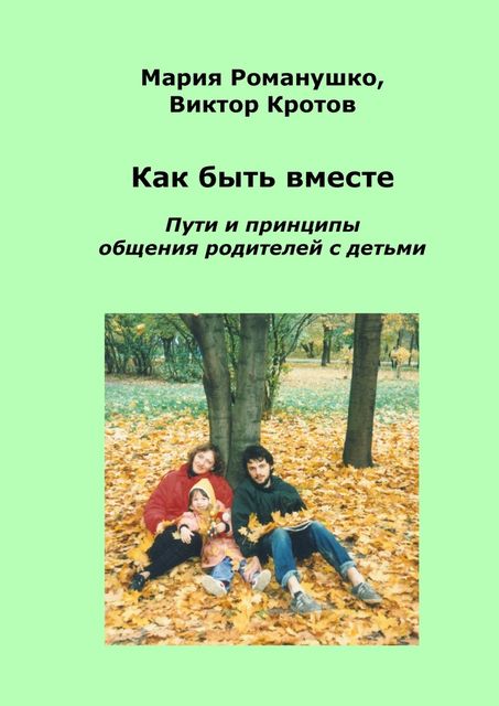 Как быть вместе. Пути и принципы общения родителей с детьми, Виктор Кротов, Мария Романушко