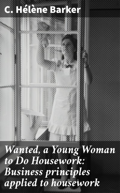 Wanted, a Young Woman to Do Housework: Business principles applied to housework, C.Hélène Barker