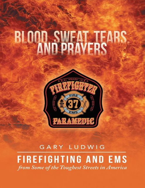 Blood, Sweat, Tears, and Prayers: Firefighting and EMS from Some of the Toughest Streets in America, Gary Ludwig