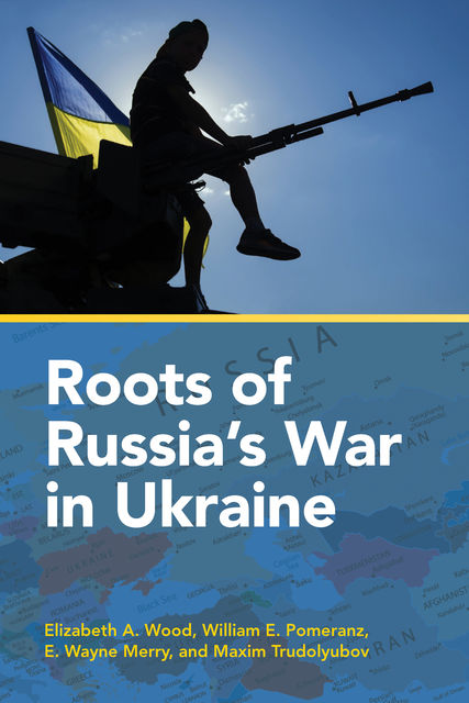 Roots of Russia's War in Ukraine, E. Wayne Merry, Elizabeth A. Wood, Maxim Trudolyubov, William E. Pomeranz