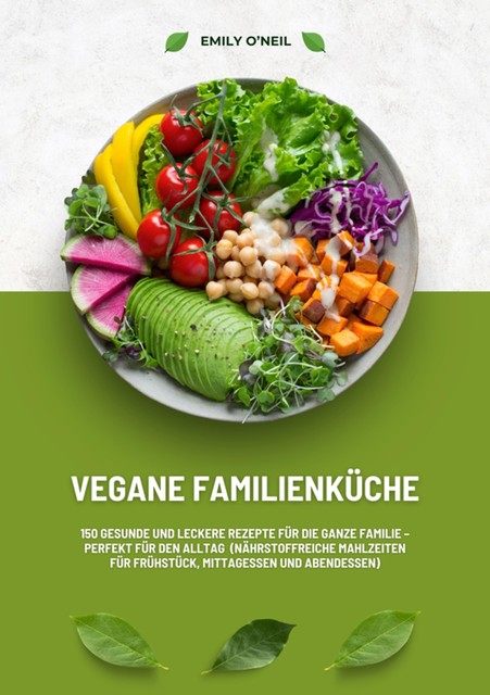 Vegane Familienküche: 150 gesunde und leckere Rezepte für die ganze Familie – Perfekt für den Alltag (Nährstoffreiche Mahlzeiten für Frühstück, Mittagessen und Abendessen), Emily O'Neil