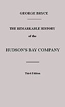 The Remarkable History of the Hudson's Bay Company Including that of the French Traders of North-Western Canada and of the North-West, XY, and Astor Fur Companies, George Bryce