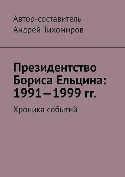 Президентство Бориса Ельцина: 1991—1999 гг.. Хроника событий, Андрей Тихомиров