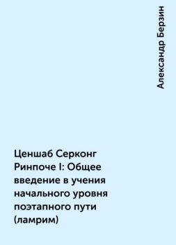 Ценшаб Серконг Ринпоче I: Общее введение в учения начального уровня поэтапного пути (ламрим), Александр Берзин
