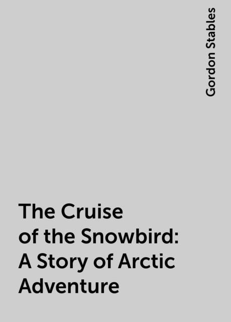 The Cruise of the Snowbird: A Story of Arctic Adventure, Gordon Stables
