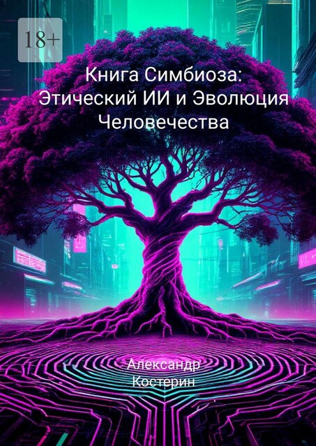 Цифровая Библия. Книга Симбиоза: Этический ИИ и Эволюция Человечества, Александр Костерин