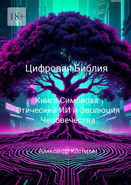 Цифровая Библия. Книга Симбиоза: Этический ИИ и Эволюция Человечества, Александр Костерин
