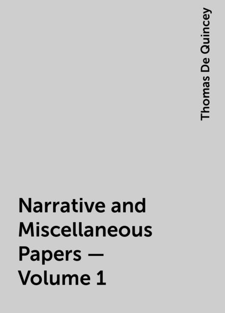 Narrative and Miscellaneous Papers — Volume 1, Thomas De Quincey