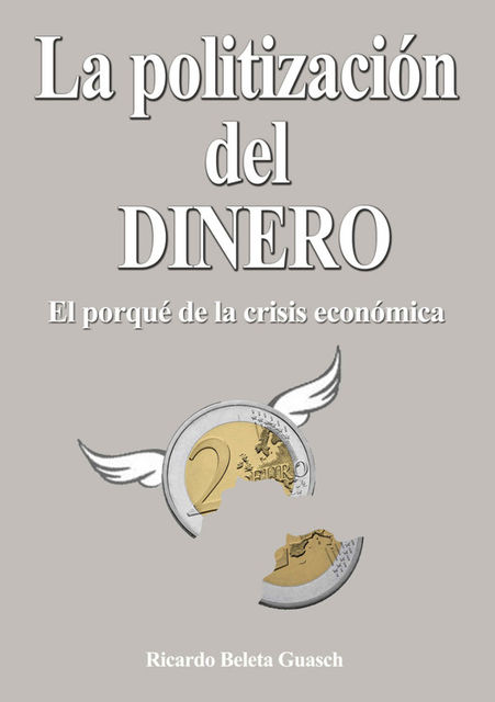 La Politización del Dinero: El porqué de la crísis económica (Spanish Edition), Ricardo Beleta Guasch