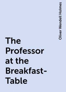 The Professor at the Breakfast-Table, Oliver Wendell Holmes