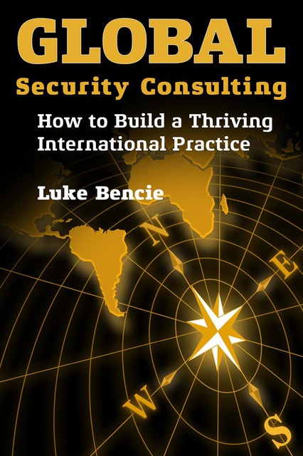 Global Security Consulting: How to Build a Thriving International Practice, Luke Bencie