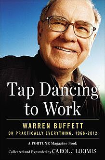 Tap Dancing to Work: Warren Buffett on Practically Everything, 1966–2012: A Fortune Magazine Book, Carol J., Loomis