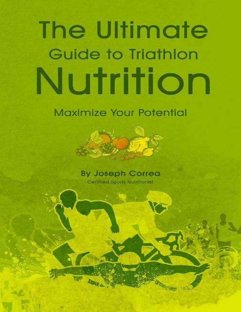 The Ultimate Guide to Triathlon Nutrition: Maximize Your Potential, Joseph Correa