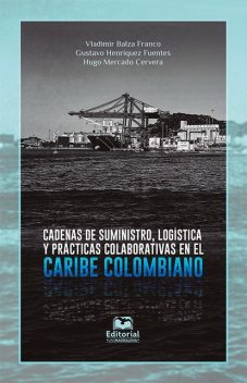 Cadenas de suministro, logística y prácticas colaborativas en el Caribe colombiano, Gustavo Henríquez Fuentes, Hugo Mercado Cervera, Vladimir Balza Franco