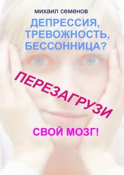 Депрессия, тревожность, бессонница? Перезагрузи свой мозг!, Михаил Семенов