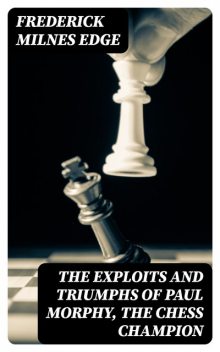 The Exploits and Triumphs of Paul Morphy, the Chess Champion, Frederick Milnes Edge
