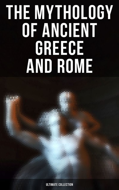 The Mythology of Ancient Greece and Rome – Ultimate Collection, Homer, E.M.Berens, Ovid, Hesiod, Jessie M. Tatlock