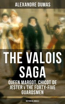 THE VALOIS SAGA: Queen Margot, Chicot de Jester & The Forty-Five Guardsmen (Historical Novels), Alexander Dumas