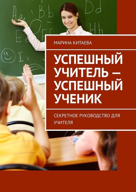 Успешный учитель — успешный ученик. Секретное руководство для учителя, Марина Китаева