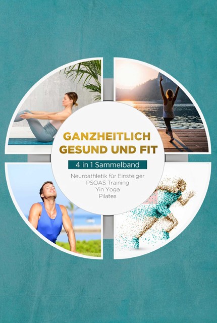 Ganzheitlich gesund und fit – 4 in 1 Sammelband: PSOAS Training | Pilates | Yin Yoga | Neuroathletik für Einsteiger, Moritz Engberts