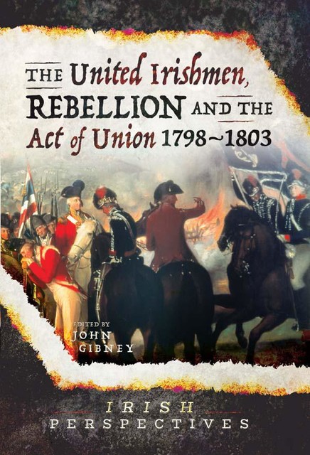 The United Irishmen, Rebellion and the Act of Union, 1798–1803, John Gibney