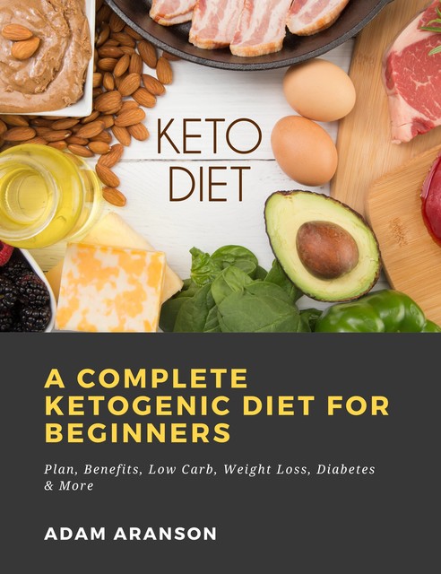 A Complete Ketogenic Diet for Beginners: Plan, Benefits, Low Carb, Weight Loss, Diabetes & More, Adam Aranson