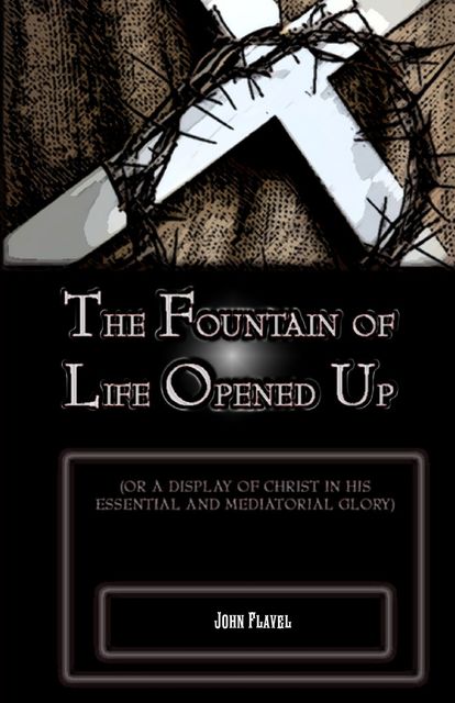 The Fountain of Life Opened Up: For a Display of Christ in His Essential and Medaitorial Glory, John Flavel