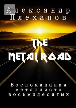 The Metal Road. Воспоминания металлиста восьмидесятых, Александр Плеханов