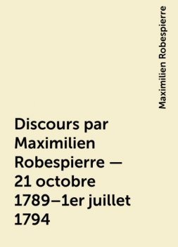 Discours par Maximilien Robespierre — 21 octobre 1789–1er juillet 1794, Maximilien Robespierre