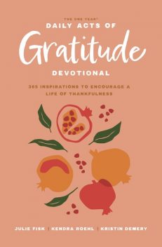 The One Year Daily Acts of Gratitude Devotional, Julie Fisk, Kendra Roehl, Kristin Demery