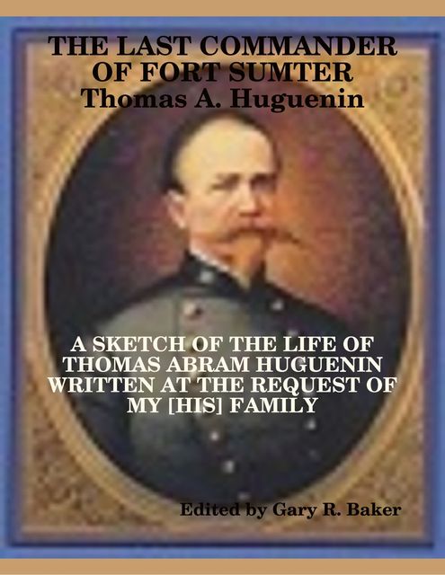 The Last Commander of Fort Sumter: Thomas Abram Huguenin, Gary R.Baker