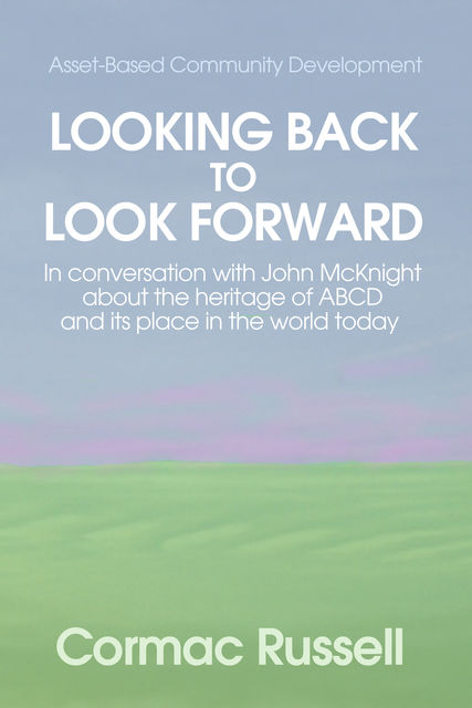 Asset Based Community Development (ABCD): Looking Back to Look Forward, Cormac Russell