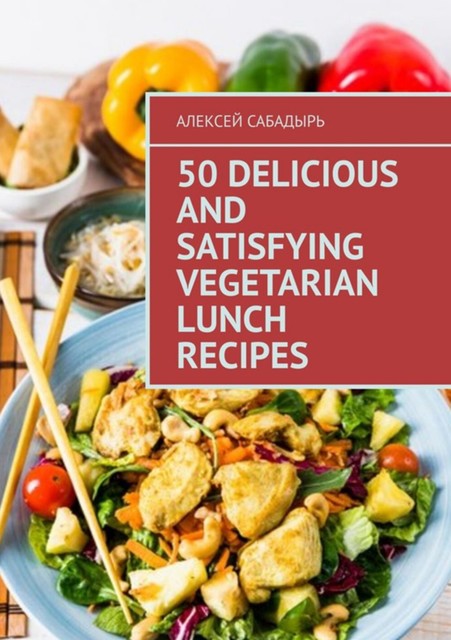 50 delicious and satisfying vegetarian lunch recipes, Алексей Сабадырь