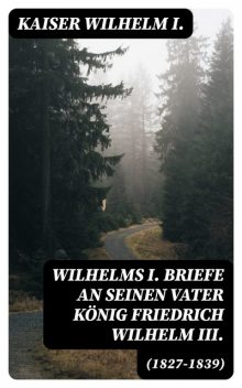 Wilhelms I. Briefe an seinen Vater König Friedrich Wilhelm III. (1827–1839), Kaiser Wilhelm I.