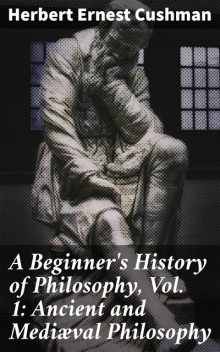 A Beginner's History of Philosophy, Vol. 1: Ancient and Mediæval Philosophy, Herbert Ernest Cushman