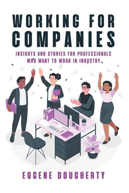 Working for Companies: Insights and Stories for Professionals Who Want to Work in Industry, Eugene Dougherty