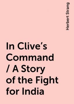 In Clive's Command / A Story of the Fight for India, Herbert Strang