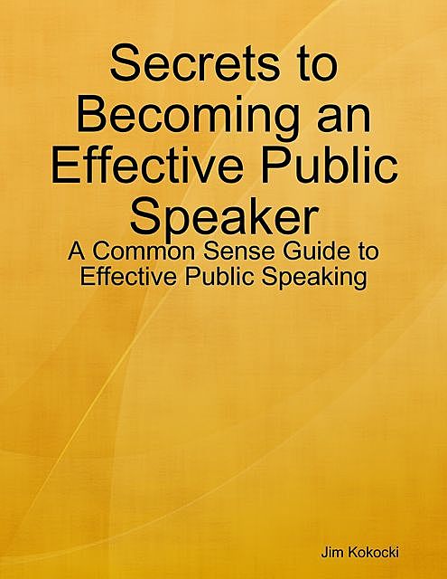 Secrets to Becoming an Effective Public Speaker: A Common Sense Guide to Effective Public Speaking, Jim Kokocki
