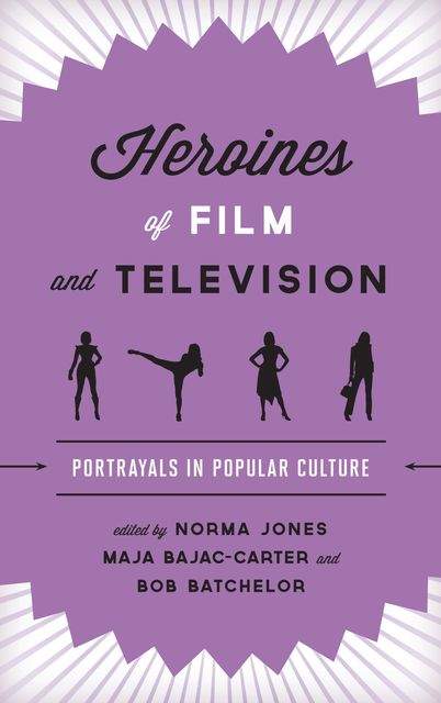 Heroines of Film and Television, Bob Batchelor, Edited by Norma Jones, Maja Bajac-Carter