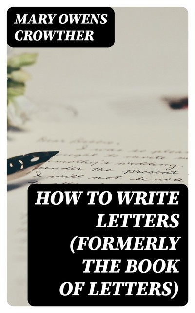 How to Write Letters (Formerly The Book of Letters), Mary Owens Crowther