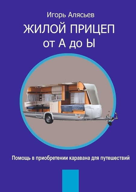 Жилой прицеп от А до Ы. Помощь в приобретении каравана для путешествий, Игорь Алясьев