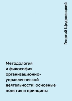 Методология и философия организационно-управленческой деятельности: основные понятия и принципы, Георгий Щедровицкий