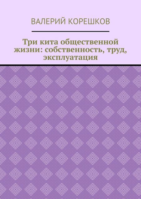 Три кита общественной жизни: собственность, труд, эксплуатация, Валерий Корешков